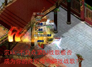 沉kk-不负众望DJ战歌能否成为你的终极传奇游戏战歌? 沉kk-不负众望DJ战歌能否成为你的终极传奇游戏战歌?