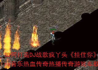 如何打造DJ战歌疯丫头《挂住你》国粤语Electro音乐热血传奇热播传奇游戏车载传奇传奇游戏战歌 如何打造DJ战歌疯丫头《挂住你》国粤语Electro音乐热血传奇热播传奇游戏车载传奇传奇游戏战歌