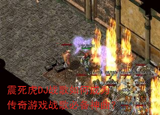 震死虎DJ战歌如何成为传奇游戏战歌必备神曲? 震死虎DJ战歌如何成为传奇游戏战歌必备神曲?