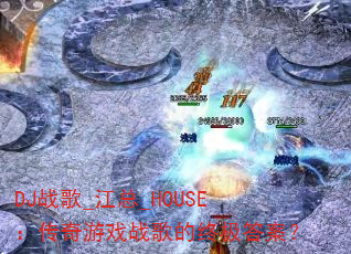 DJ战歌_江总_HOUSE:传奇游戏战歌的终极答案? DJ战歌_江总_HOUSE:传奇游戏战歌的终极答案?