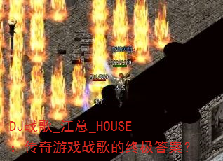 DJ战歌_江总_HOUSE:传奇游戏战歌的终极答案? DJ战歌_江总_HOUSE:传奇游戏战歌的终极答案?
