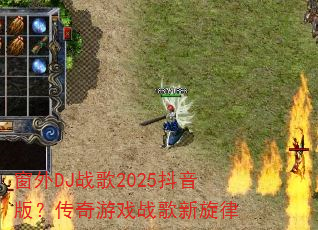 窗外DJ战歌2025抖音版?传奇游戏战歌新旋律 窗外DJ战歌2025抖音版?传奇游戏战歌新旋律