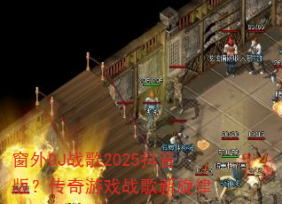 窗外DJ战歌2025抖音版?传奇游戏战歌新旋律 窗外DJ战歌2025抖音版?传奇游戏战歌新旋律