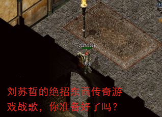 刘苏哲的绝招东西传奇游戏战歌,你准备好了吗? 刘苏哲的绝招东西传奇游戏战歌,你准备好了吗?