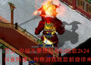 卫卫-你就不要想起我DJ战歌2k24抖音热播?传奇游戏战歌新旋律来袭? 卫卫-你就不要想起我DJ战歌2k24抖音热播?传奇游戏战歌新旋律来袭?