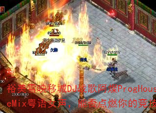 裕美雪映移城DJ战歌阿燦ProgHouseMix粤语女声,能否点燃你的竞技之魂? 裕美雪映移城DJ战歌阿燦ProgHouseMix粤语女声,能否点燃你的竞技之魂?