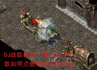 DJ战歌筱布:国语流行红歌如何点燃你的游戏战场? DJ战歌筱布:国语流行红歌如何点燃你的游戏战场?