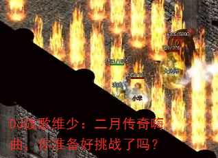 DJ战歌维少:二月传奇嗨曲,你准备好挑战了吗? DJ战歌维少:二月传奇嗨曲,你准备好挑战了吗?