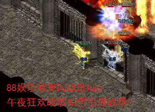 88娱乐喊麦DJ战歌ken午夜狂欢战歌如何引爆战场? 88娱乐喊麦DJ战歌ken午夜狂欢战歌如何引爆战场?