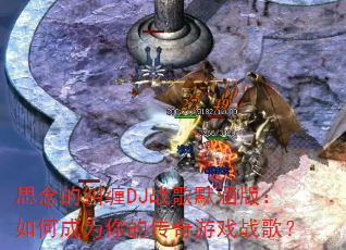 思念的纠缠DJ战歌默涵版:如何成为你的传奇游戏战歌? 思念的纠缠DJ战歌默涵版:如何成为你的传奇游戏战歌?