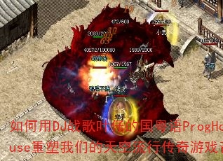 如何用DJ战歌叶仔的国粤语ProgHouse重塑我们的天空流行传奇游戏音乐 如何用DJ战歌叶仔的国粤语ProgHouse重塑我们的天空流行传奇游戏音乐