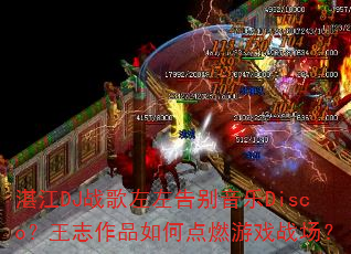 湛江DJ战歌左左告别音乐Disco?王志作品如何点燃游戏战场? 湛江DJ战歌左左告别音乐Disco?王志作品如何点燃游戏战场?