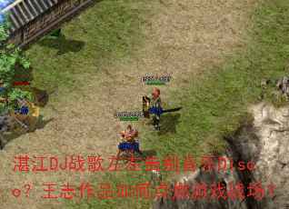 湛江DJ战歌左左告别音乐Disco?王志作品如何点燃游戏战场? 湛江DJ战歌左左告别音乐Disco?王志作品如何点燃游戏战场?