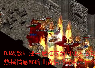 DJ战歌hi建一爱难求为何让人心动?热播情感MC嗨曲背后的秘密是什么? DJ战歌hi建一爱难求为何让人心动?热播情感MC嗨曲背后的秘密是什么?