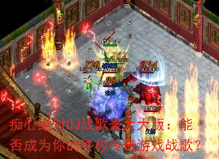 痴心绝对DJ战歌豪大大版:能否成为你的终极传奇游戏战歌? 痴心绝对DJ战歌豪大大版:能否成为你的终极传奇游戏战歌?