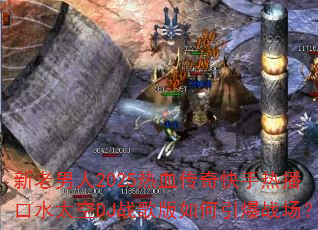 新老男人2025热血传奇快手热播口水太空DJ战歌版如何引爆战场? 新老男人2025热血传奇快手热播口水太空DJ战歌版如何引爆战场?