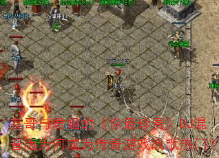 友哥与君姐的《你最珍贵》DJ混音版为何成为传奇游戏战歌热门? 友哥与君姐的《你最珍贵》DJ混音版为何成为传奇游戏战歌热门?