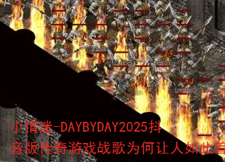 小情迷-DAYBYDAY2025抖音版传奇游戏战歌为何让人如此着迷? 小情迷-DAYBYDAY2025抖音版传奇游戏战歌为何让人如此着迷?