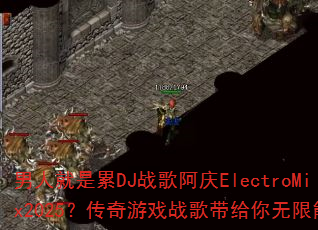 男人就是累DJ战歌阿庆ElectroMix2025?传奇游戏战歌带给你无限能量 男人就是累DJ战歌阿庆ElectroMix2025?传奇游戏战歌带给你无限能量
