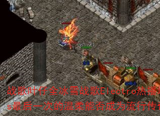 战歌叶仔全冰雪战歌Electro热播堆积情感Vs最后一次的温柔能否成为流行传奇游戏新经典? 战歌叶仔全冰雪战歌Electro热播堆积情感Vs最后一次的温柔能否成为流行传奇游戏新经典?