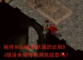 婉婷和DJ战歌默涵的此后DJ版适合做传奇游戏战歌吗? 婉婷和DJ战歌默涵的此后DJ版适合做传奇游戏战歌吗?
