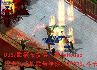 DJ战歌筱布提供?重鼓House传奇游戏战歌带给你怎样的战斗节奏 DJ战歌筱布提供?重鼓House传奇游戏战歌带给你怎样的战斗节奏