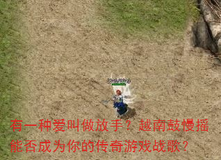 有一种爱叫做放手?越南鼓慢摇能否成为你的传奇游戏战歌? 有一种爱叫做放手?越南鼓慢摇能否成为你的传奇游戏战歌?
