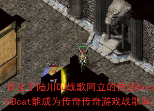 谁在乎陆川DJ战歌阿立的伤感BreakBeat能成为传奇传奇游戏战歌吗? 谁在乎陆川DJ战歌阿立的伤感BreakBeat能成为传奇传奇游戏战歌吗?
