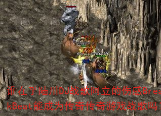 谁在乎陆川DJ战歌阿立的伤感BreakBeat能成为传奇传奇游戏战歌吗? 谁在乎陆川DJ战歌阿立的伤感BreakBeat能成为传奇传奇游戏战歌吗?