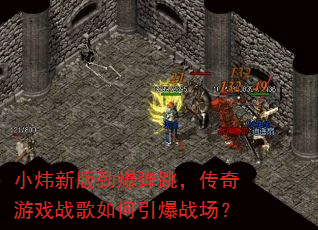 小炜新版劲爆弹跳,传奇游戏战歌如何引爆战场? 小炜新版劲爆弹跳,传奇游戏战歌如何引爆战场?