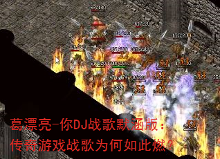 葛漂亮-你DJ战歌默涵版:传奇游戏战歌为何如此燃? 葛漂亮-你DJ战歌默涵版:传奇游戏战歌为何如此燃?