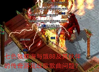 七色狼蛛海与饿88及其伙伴的传奇游戏战歌歌曲问题? 七色狼蛛海与饿88及其伙伴的传奇游戏战歌歌曲问题?