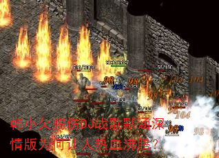 韩小欠赐伤DJ战歌默涵深情版为何让人热血沸腾? 韩小欠赐伤DJ战歌默涵深情版为何让人热血沸腾?