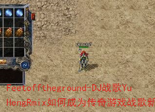 Feetofftheground-DJ战歌YuHengRmix如何成为传奇游戏战歌新标杆? Feetofftheground-DJ战歌YuHengRmix如何成为传奇游戏战歌新标杆?