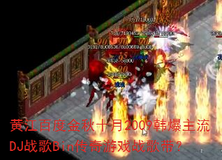 黄江百度金秋十月2009韩爆主流DJ战歌Bin传奇游戏战歌带? 黄江百度金秋十月2009韩爆主流DJ战歌Bin传奇游戏战歌带?