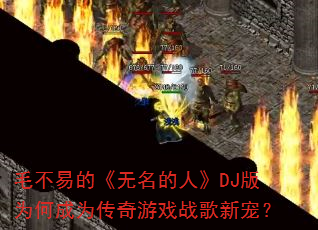 毛不易的《无名的人》DJ版为何成为传奇游戏战歌新宠? 毛不易的《无名的人》DJ版为何成为传奇游戏战歌新宠?