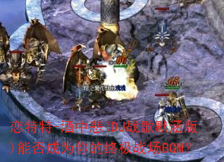 恋特特-酒中悲(DJ战歌默涵版)能否成为你的终极战场BGM? 恋特特-酒中悲(DJ战歌默涵版)能否成为你的终极战场BGM?