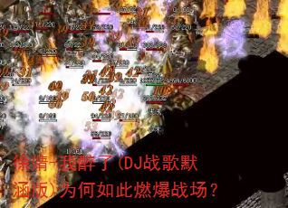 徐婧-我醉了(DJ战歌默涵版)为何如此燃爆战场? 徐婧-我醉了(DJ战歌默涵版)为何如此燃爆战场?