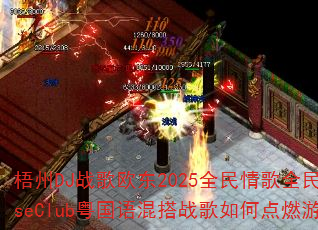 梧州DJ战歌欧东2025全民情歌全民嗨HouseClub粤国语混搭战歌如何点燃游戏战场 梧州DJ战歌欧东2025全民情歌全民嗨HouseClub粤国语混搭战歌如何点燃游戏战场