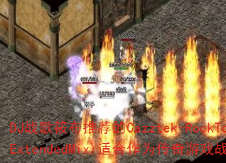 DJ战歌筱布推荐的Cazztek-RockTo(ExtendedMix)适合作为传奇游戏战歌吗? DJ战歌筱布推荐的Cazztek-RockTo(ExtendedMix)适合作为传奇游戏战歌吗?