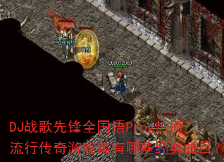 DJ战歌先锋全国语Prog热播流行传奇游戏集有哪些经典曲目? DJ战歌先锋全国语Prog热播流行传奇游戏集有哪些经典曲目?