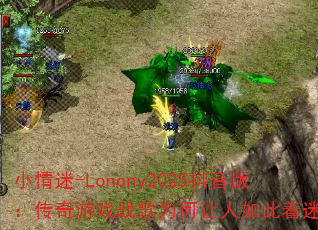 小情迷-Lonony2025抖音版:传奇游戏战歌为何让人如此着迷? 小情迷-Lonony2025抖音版:传奇游戏战歌为何让人如此着迷?
