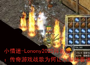 小情迷-Lonony2025抖音版:传奇游戏战歌为何让人如此着迷? 小情迷-Lonony2025抖音版:传奇游戏战歌为何让人如此着迷?