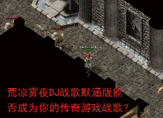 荒凉雾夜DJ战歌默涵版能否成为你的传奇游戏战歌? 荒凉雾夜DJ战歌默涵版能否成为你的传奇游戏战歌?