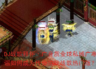 DJ战歌释怀·广音质全球私域广寒谣如何成为传奇游戏战歌热门版? DJ战歌释怀·广音质全球私域广寒谣如何成为传奇游戏战歌热门版?