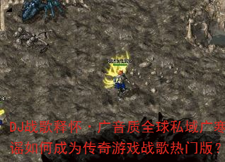 DJ战歌释怀·广音质全球私域广寒谣如何成为传奇游戏战歌热门版? DJ战歌释怀·广音质全球私域广寒谣如何成为传奇游戏战歌热门版?
