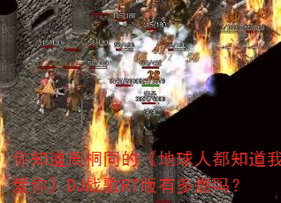 你知道周桐同的《地球人都知道我爱你》DJ战歌R7版有多燃吗? 你知道周桐同的《地球人都知道我爱你》DJ战歌R7版有多燃吗?