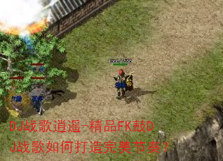 DJ战歌逍遥-精品FK鼓DJ战歌如何打造完美节奏? DJ战歌逍遥-精品FK鼓DJ战歌如何打造完美节奏?