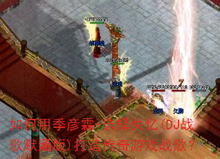 如何用季彦霖-选择失忆(DJ战歌默涵版)打造传奇游戏战歌? 如何用季彦霖-选择失忆(DJ战歌默涵版)打造传奇游戏战歌?