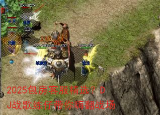 2025包房客服精选?DJ战歌练仔带你嗨翻战场 2025包房客服精选?DJ战歌练仔带你嗨翻战场